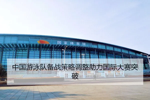 中国游泳队备战策略调整助力国际大赛突破